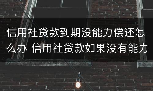 信用社贷款到期没能力偿还怎么办 信用社贷款如果没有能力偿还怎么办