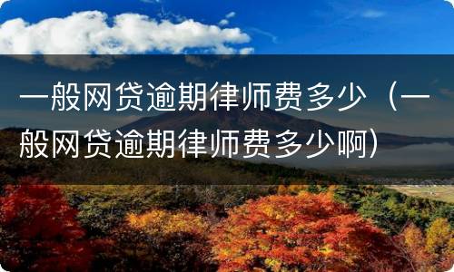 一般网贷逾期律师费多少（一般网贷逾期律师费多少啊）