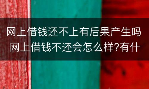 网上借钱还不上有后果产生吗 网上借钱不还会怎么样?有什么后果?