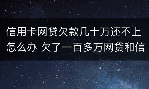 信用卡网贷欠款几十万还不上怎么办 欠了一百多万网贷和信用卡还不上怎么办