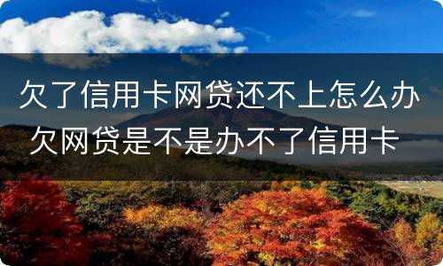 欠了信用卡网贷还不上怎么办 欠网贷是不是办不了信用卡