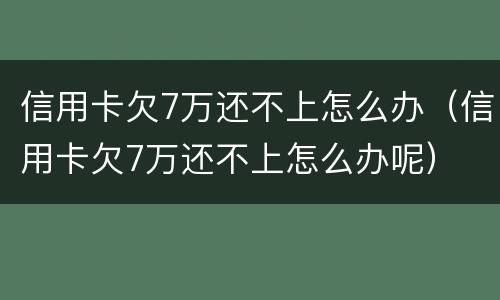 信用卡欠7万还不上怎么办（信用卡欠7万还不上怎么办呢）