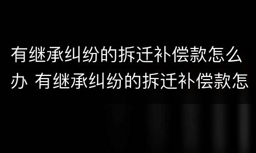 有继承纠纷的拆迁补偿款怎么办 有继承纠纷的拆迁补偿款怎么办手续