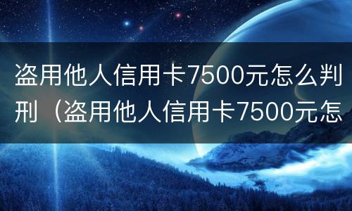 盗用他人信用卡7500元怎么判刑（盗用他人信用卡7500元怎么判刑案例）