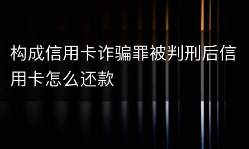 构成信用卡诈骗罪被判刑后信用卡怎么还款