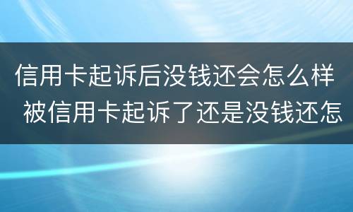 信用卡起诉后没钱还会怎么样 被信用卡起诉了还是没钱还怎么办