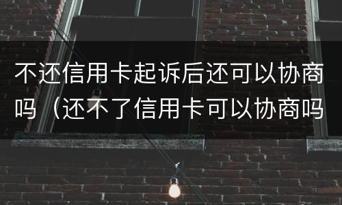 不还信用卡起诉后还可以协商吗（还不了信用卡可以协商吗）