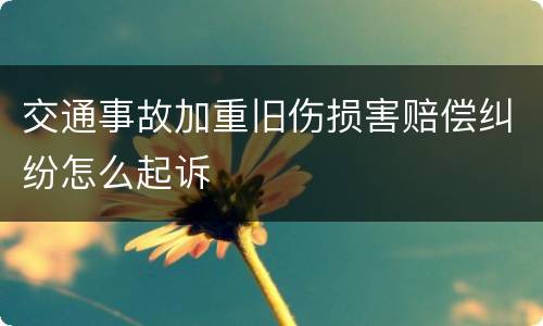 交通事故加重旧伤损害赔偿纠纷怎么起诉