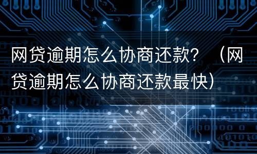 网贷逾期怎么协商还款？（网贷逾期怎么协商还款最快）