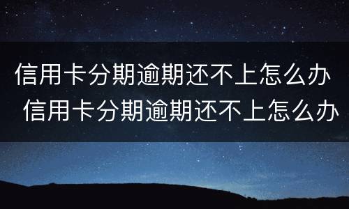 信用卡分期逾期还不上怎么办 信用卡分期逾期还不上怎么办呢