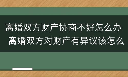 离婚双方财产协商不好怎么办 离婚双方对财产有异议该怎么办