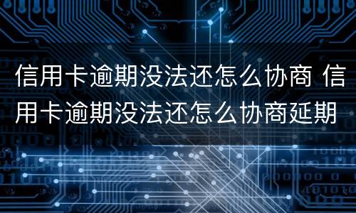 信用卡逾期没法还怎么协商 信用卡逾期没法还怎么协商延期还款