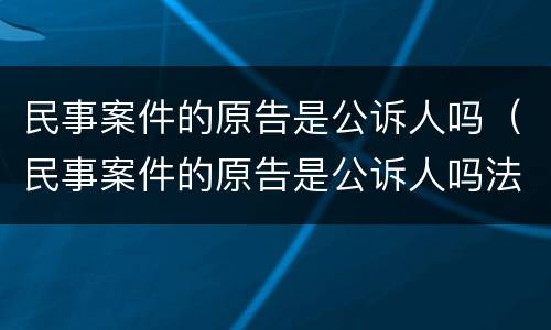 民事案件的原告是公诉人吗（民事案件的原告是公诉人吗法律规定）