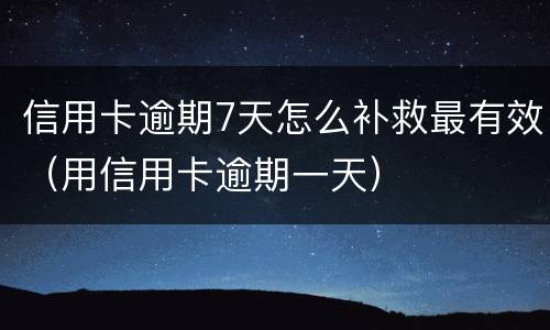 信用卡逾期7天怎么补救最有效（用信用卡逾期一天）