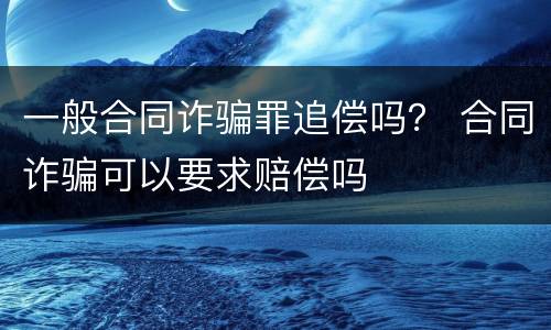 一般合同诈骗罪追偿吗？ 合同诈骗可以要求赔偿吗