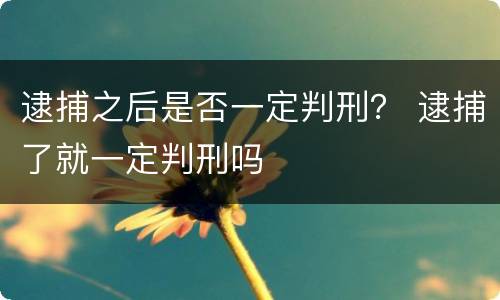 逮捕之后是否一定判刑？ 逮捕了就一定判刑吗