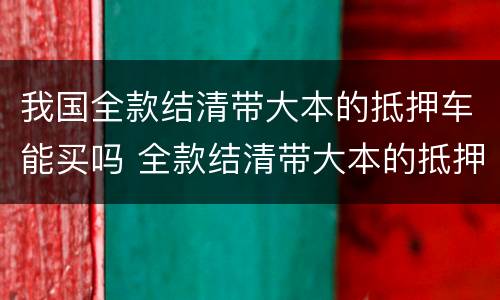 我国全款结清带大本的抵押车能买吗 全款结清带大本的抵押车为什么不能过户