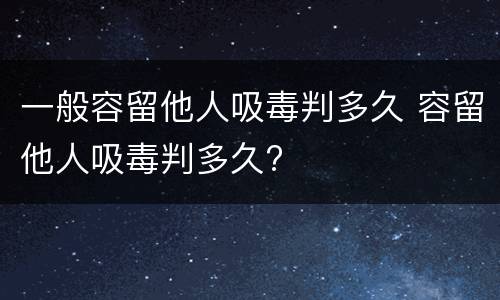 一般容留他人吸毒判多久 容留他人吸毒判多久?