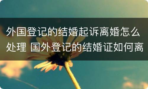 外国登记的结婚起诉离婚怎么处理 国外登记的结婚证如何离婚