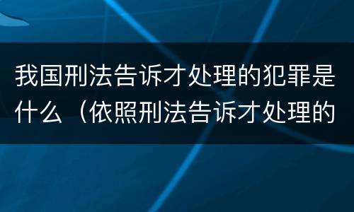 我国刑法告诉才处理的犯罪是什么（依照刑法告诉才处理的犯罪有哪些）