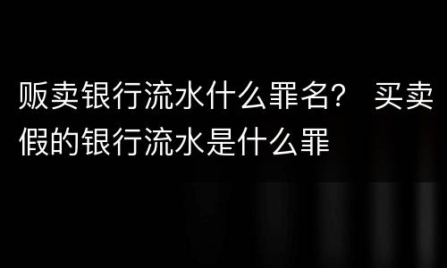 贩卖银行流水什么罪名？ 买卖假的银行流水是什么罪
