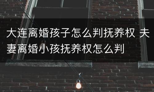 大连离婚孩子怎么判抚养权 夫妻离婚小孩抚养权怎么判