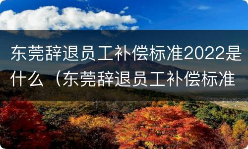 东莞辞退员工补偿标准2022是什么（东莞辞退员工补偿标准2021怎么算）