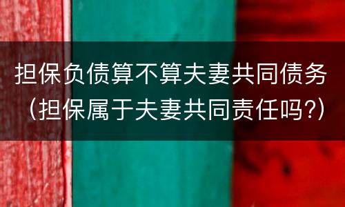 担保负债算不算夫妻共同债务（担保属于夫妻共同责任吗?）
