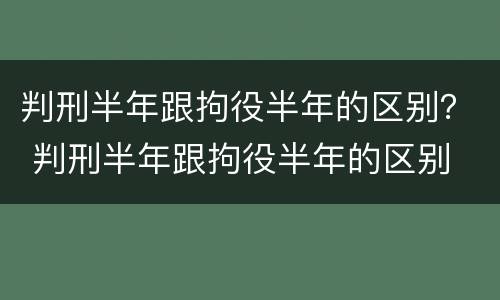 判刑半年跟拘役半年的区别？ 判刑半年跟拘役半年的区别