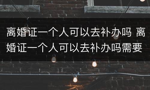 离婚证一个人可以去补办吗 离婚证一个人可以去补办吗需要多久
