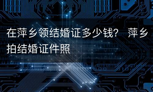 在萍乡领结婚证多少钱？ 萍乡拍结婚证件照