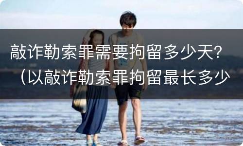 敲诈勒索罪需要拘留多少天？（以敲诈勒索罪拘留最长多少时间）