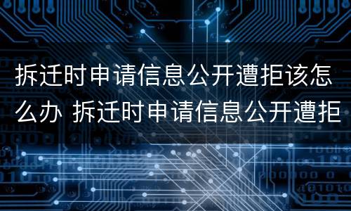 拆迁时申请信息公开遭拒该怎么办 拆迁时申请信息公开遭拒该怎么办理