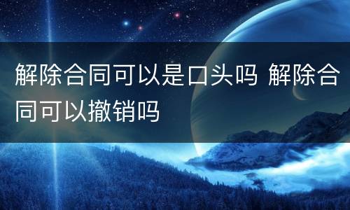 解除合同可以是口头吗 解除合同可以撤销吗