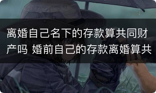 离婚自己名下的存款算共同财产吗 婚前自己的存款离婚算共同财产吗?