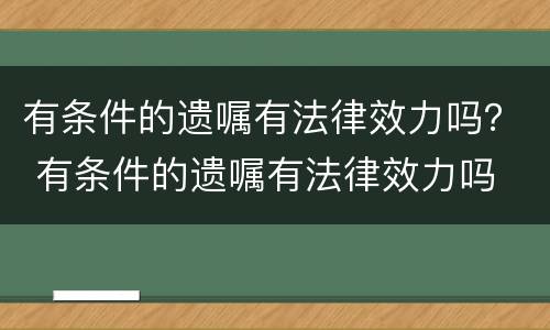 有条件的遗嘱有法律效力吗？ 有条件的遗嘱有法律效力吗