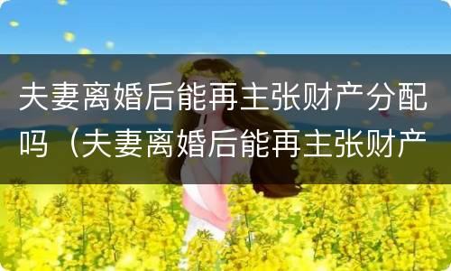 夫妻离婚后能再主张财产分配吗（夫妻离婚后能再主张财产分配吗法律）
