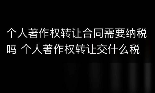 个人著作权转让合同需要纳税吗 个人著作权转让交什么税