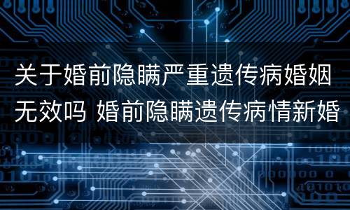 关于婚前隐瞒严重遗传病婚姻无效吗 婚前隐瞒遗传病情新婚姻法