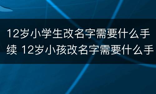 12岁小学生改名字需要什么手续 12岁小孩改名字需要什么手续