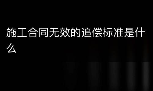 施工合同无效的追偿标准是什么