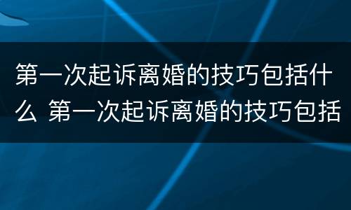 第一次起诉离婚的技巧包括什么 第一次起诉离婚的技巧包括什么呢