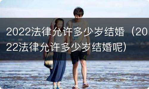 2022法律允许多少岁结婚（2022法律允许多少岁结婚呢）