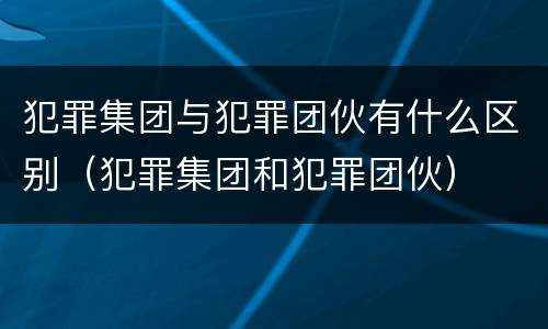 犯罪集团与犯罪团伙有什么区别（犯罪集团和犯罪团伙）