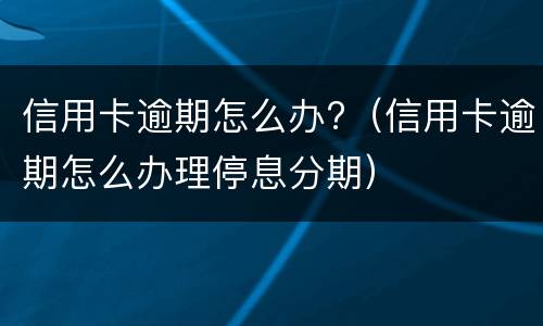 信用卡逾期怎么办?（信用卡逾期怎么办理停息分期）