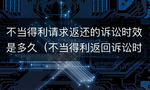 不当得利请求返还的诉讼时效是多久（不当得利返回诉讼时效）