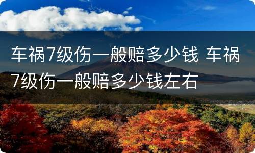 车祸7级伤一般赔多少钱 车祸7级伤一般赔多少钱左右