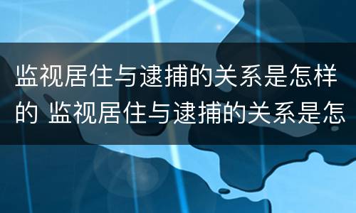 监视居住与逮捕的关系是怎样的 监视居住与逮捕的关系是怎样的呢