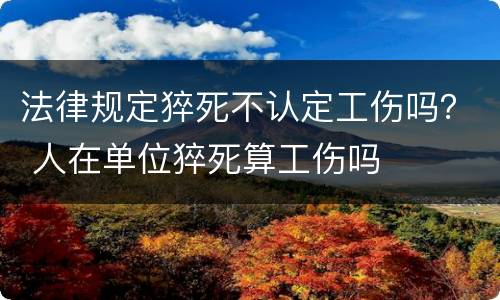 法律规定猝死不认定工伤吗？ 人在单位猝死算工伤吗