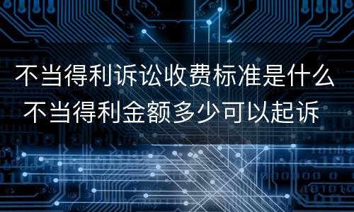 不当得利诉讼收费标准是什么 不当得利金额多少可以起诉